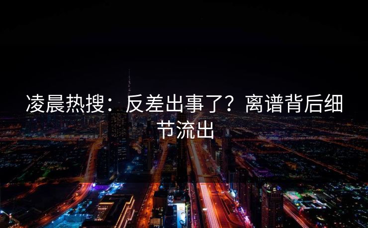 凌晨热搜：反差出事了？离谱背后细节流出