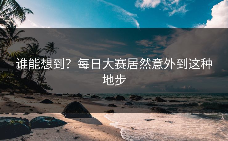 谁能想到？每日大赛居然意外到这种地步