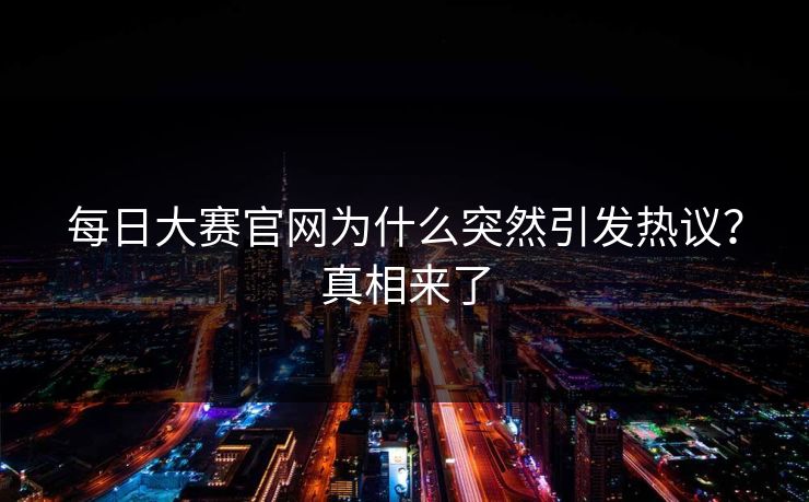 每日大赛官网为什么突然引发热议？真相来了