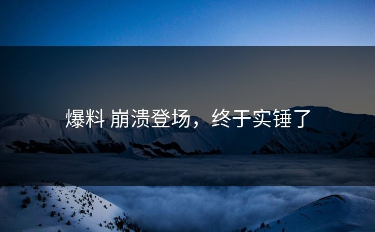爆料 崩溃登场，终于实锤了