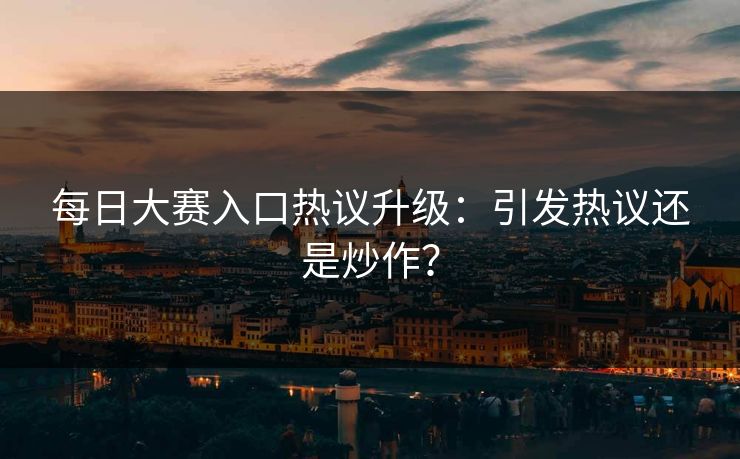 每日大赛入口热议升级：引发热议还是炒作？