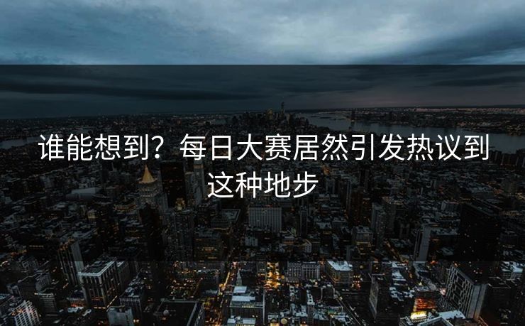 谁能想到？每日大赛居然引发热议到这种地步