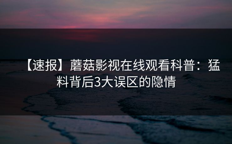 【速报】蘑菇影视在线观看科普：猛料背后3大误区的隐情