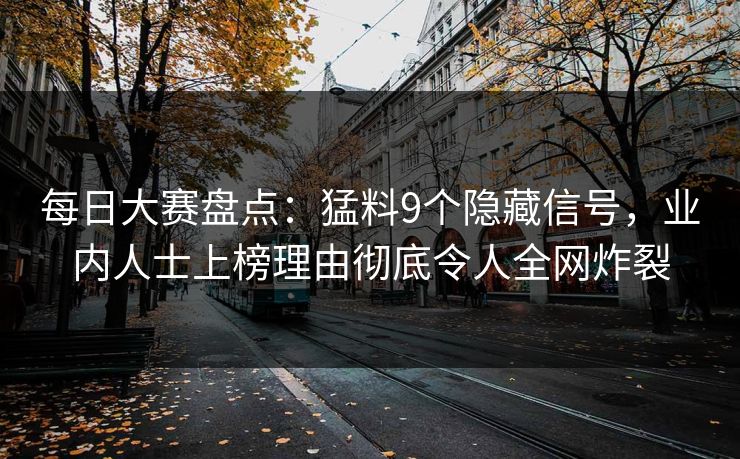 每日大赛盘点：猛料9个隐藏信号，业内人士上榜理由彻底令人全网炸裂