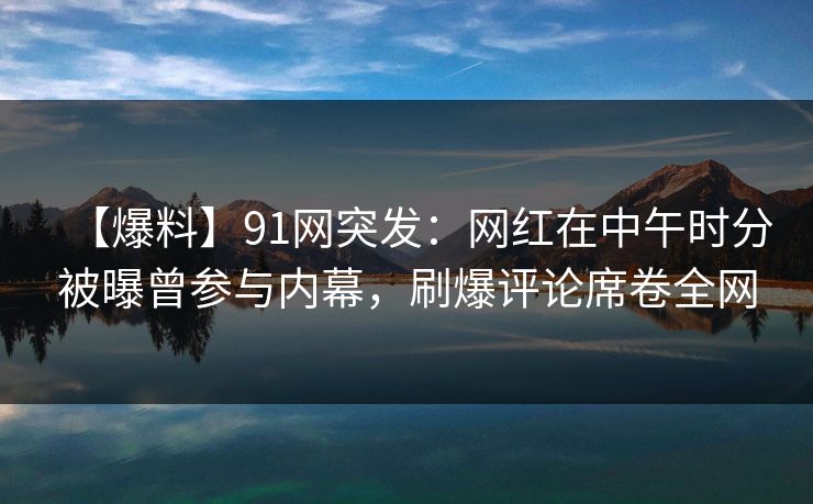 【爆料】91网突发：网红在中午时分被曝曾参与内幕，刷爆评论席卷全网