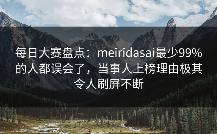 每日大赛盘点：meiridasai最少99%的人都误会了，当事人上榜理由极其令人刷屏不断