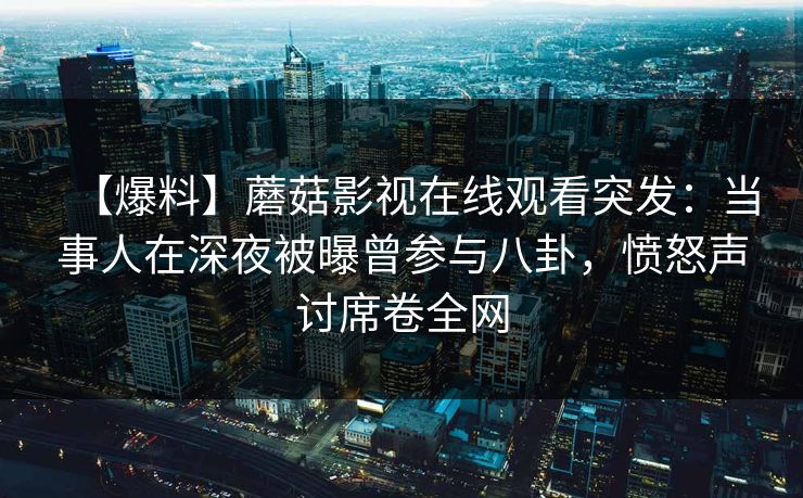 【爆料】蘑菇影视在线观看突发：当事人在深夜被曝曾参与八卦，愤怒声讨席卷全网