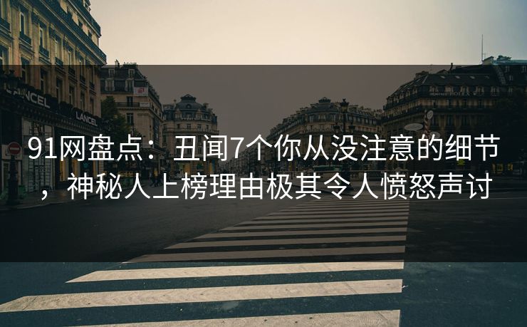 91网盘点：丑闻7个你从没注意的细节，神秘人上榜理由极其令人愤怒声讨
