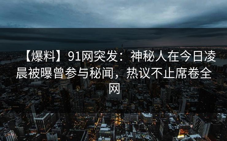 【爆料】91网突发：神秘人在今日凌晨被曝曾参与秘闻，热议不止席卷全网