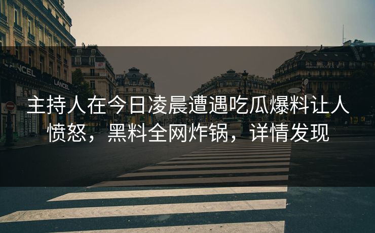 主持人在今日凌晨遭遇吃瓜爆料让人愤怒，黑料全网炸锅，详情发现