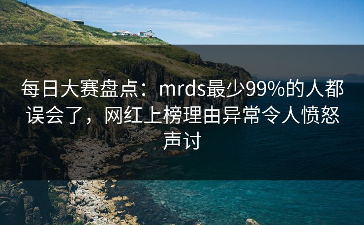 每日大赛盘点：mrds最少99%的人都误会了，网红上榜理由异常令人愤怒声讨