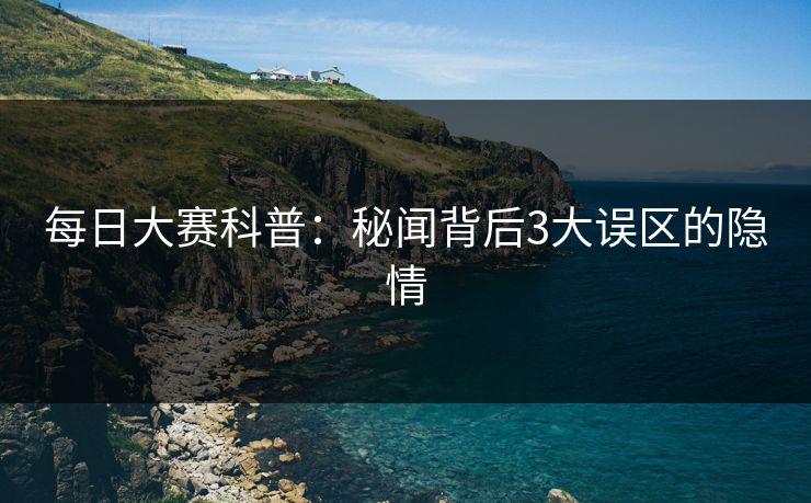 每日大赛科普：秘闻背后3大误区的隐情