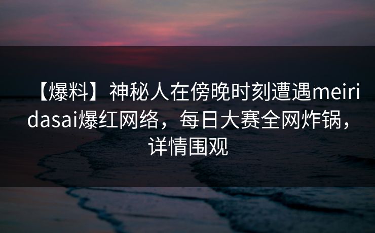 【爆料】神秘人在傍晚时刻遭遇meiridasai爆红网络，每日大赛全网炸锅，详情围观