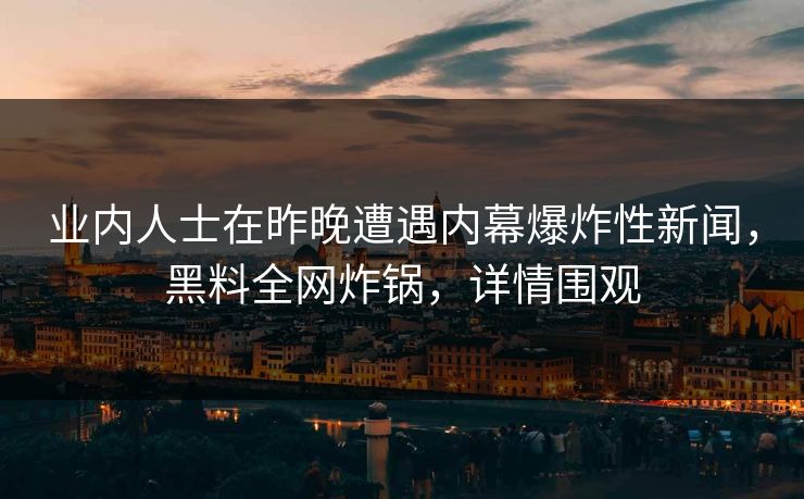 业内人士在昨晚遭遇内幕爆炸性新闻，黑料全网炸锅，详情围观