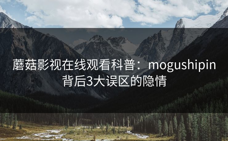 蘑菇影视在线观看科普：mogushipin背后3大误区的隐情
