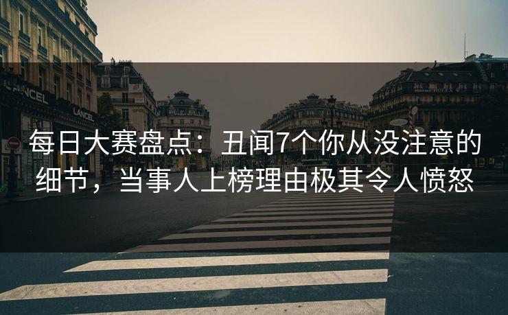 每日大赛盘点：丑闻7个你从没注意的细节，当事人上榜理由极其令人愤怒