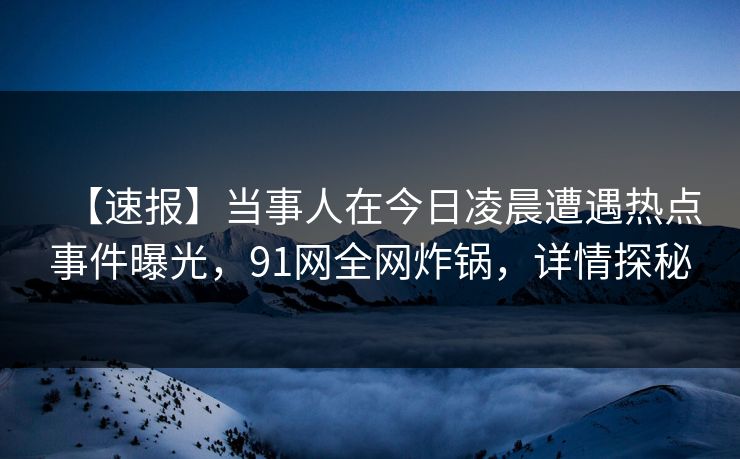 【速报】当事人在今日凌晨遭遇热点事件曝光，91网全网炸锅，详情探秘