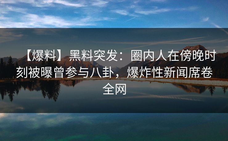 【爆料】黑料突发：圈内人在傍晚时刻被曝曾参与八卦，爆炸性新闻席卷全网