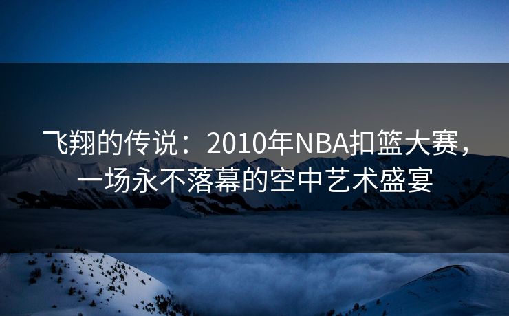 飞翔的传说：2010年NBA扣篮大赛，一场永不落幕的空中艺术盛宴