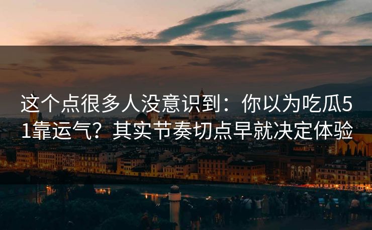 这个点很多人没意识到：你以为吃瓜51靠运气？其实节奏切点早就决定体验