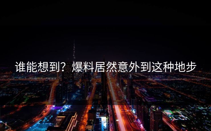 谁能想到？爆料居然意外到这种地步