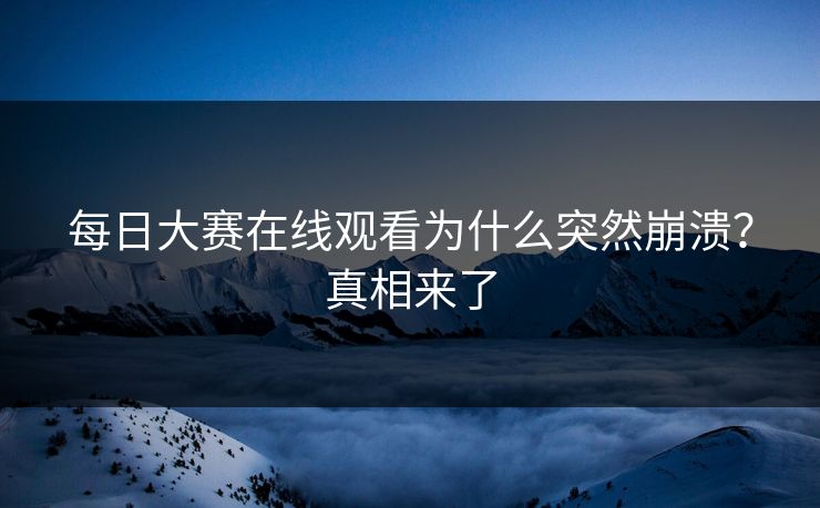 每日大赛在线观看为什么突然崩溃？真相来了
