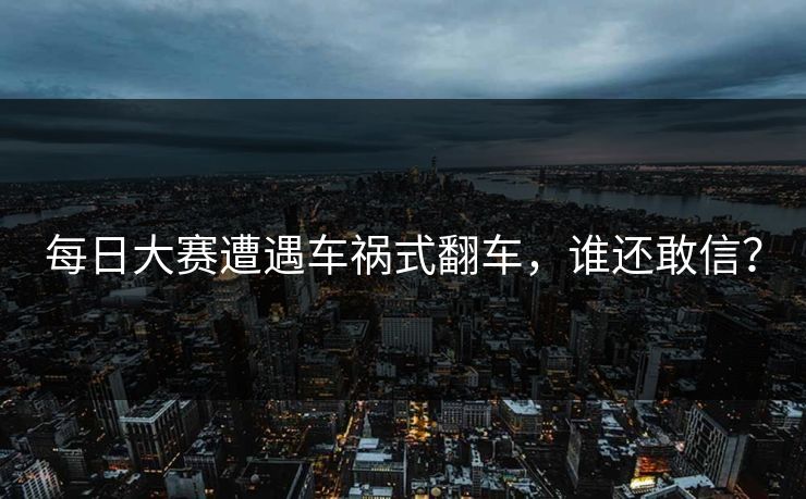 每日大赛遭遇车祸式翻车，谁还敢信？