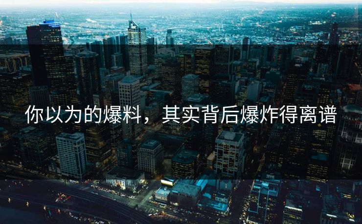 你以为的爆料，其实背后爆炸得离谱