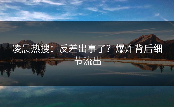 凌晨热搜：反差出事了？爆炸背后细节流出