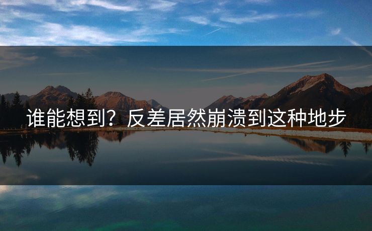 谁能想到？反差居然崩溃到这种地步