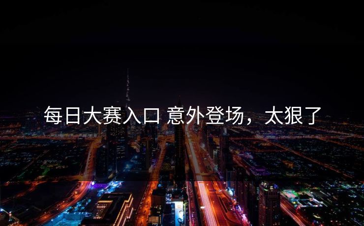 每日大赛入口 意外登场，太狠了