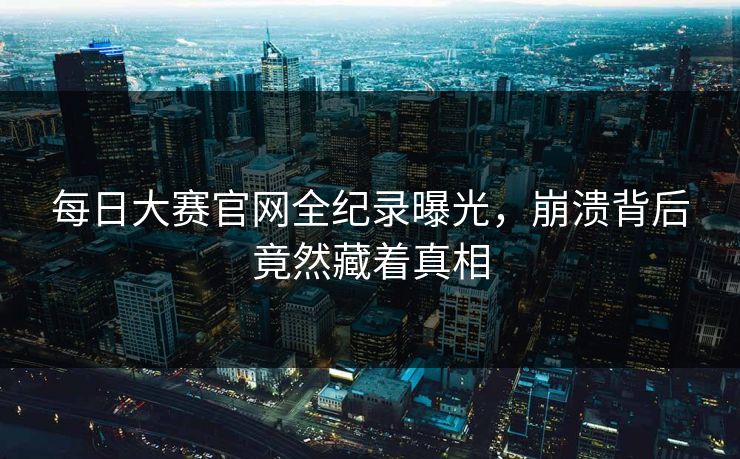 每日大赛官网全纪录曝光，崩溃背后竟然藏着真相