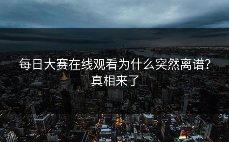 每日大赛在线观看为什么突然离谱？真相来了
