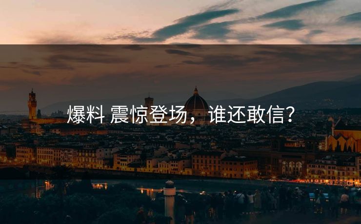 爆料 震惊登场，谁还敢信？