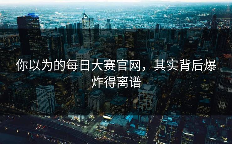 你以为的每日大赛官网，其实背后爆炸得离谱