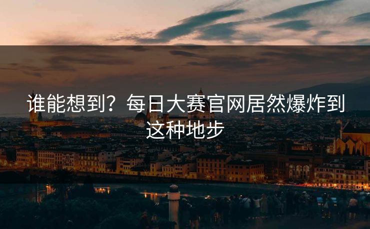 谁能想到？每日大赛官网居然爆炸到这种地步