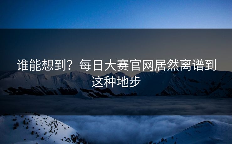 谁能想到？每日大赛官网居然离谱到这种地步