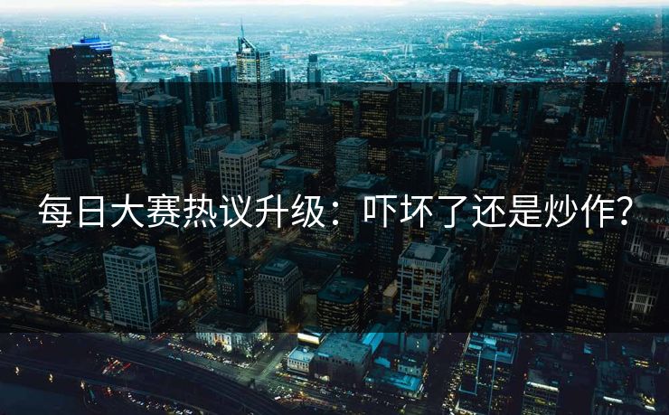每日大赛热议升级：吓坏了还是炒作？