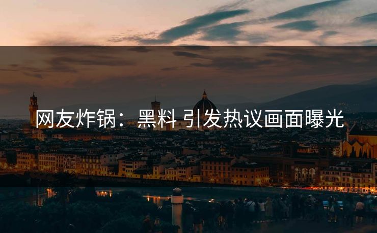 网友炸锅：黑料 引发热议画面曝光