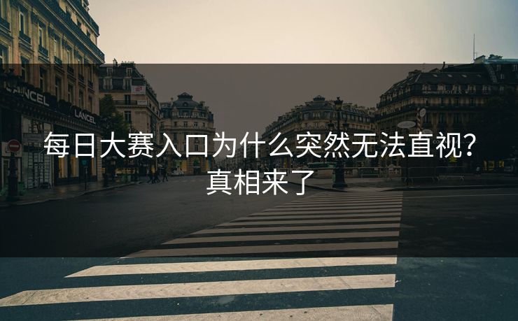 每日大赛入口为什么突然无法直视？真相来了