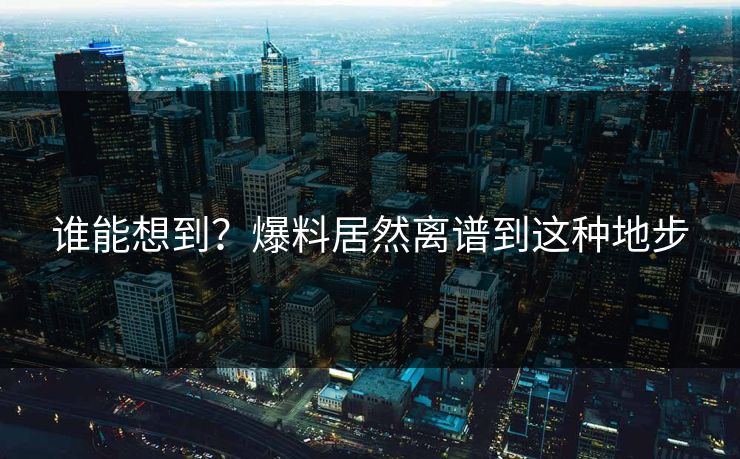谁能想到？爆料居然离谱到这种地步