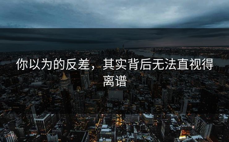 你以为的反差，其实背后无法直视得离谱