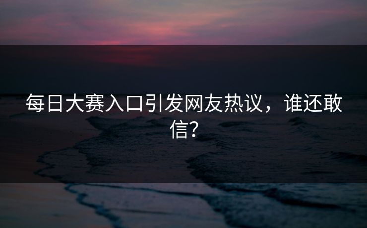 每日大赛入口引发网友热议，谁还敢信？