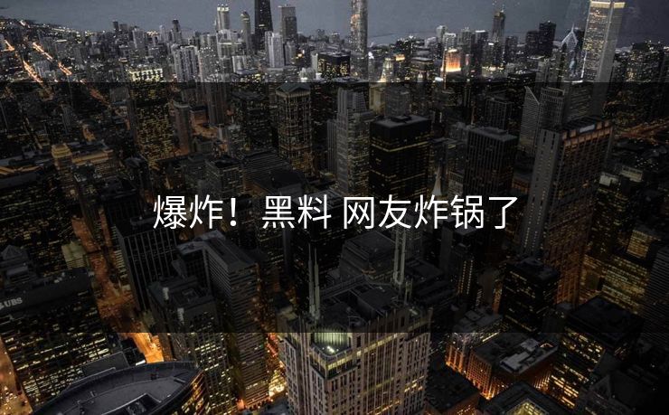 爆炸！黑料 网友炸锅了
