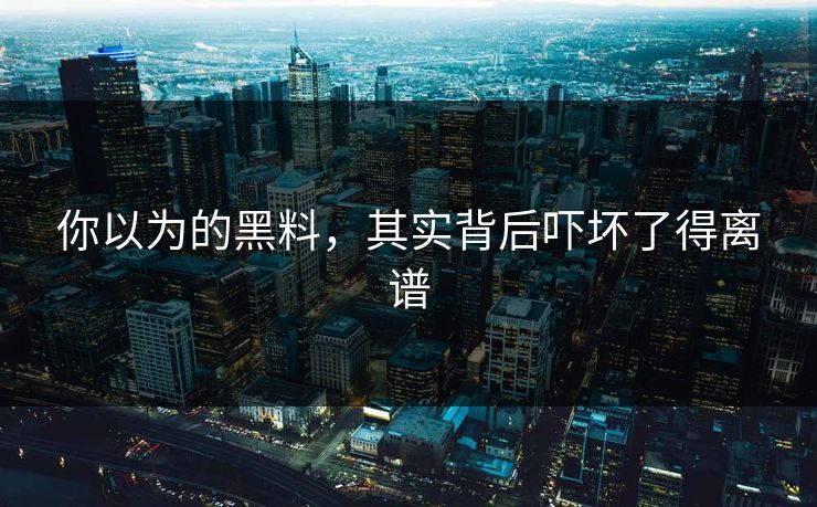 你以为的黑料，其实背后吓坏了得离谱