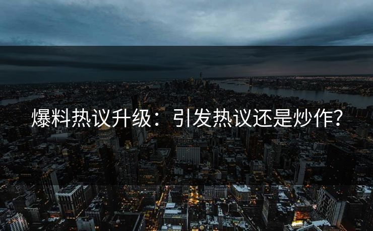 爆料热议升级：引发热议还是炒作？