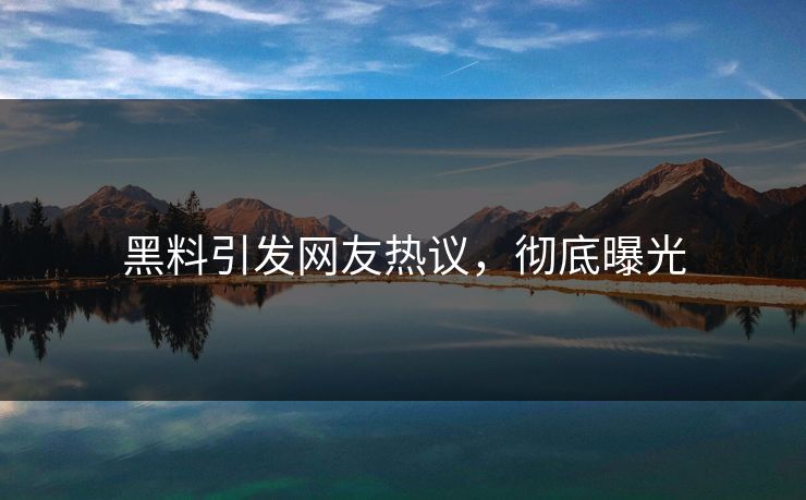 黑料引发网友热议，彻底曝光