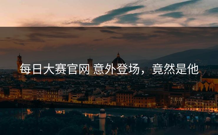 每日大赛官网 意外登场，竟然是他