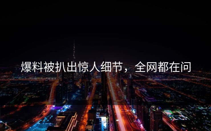 爆料被扒出惊人细节，全网都在问