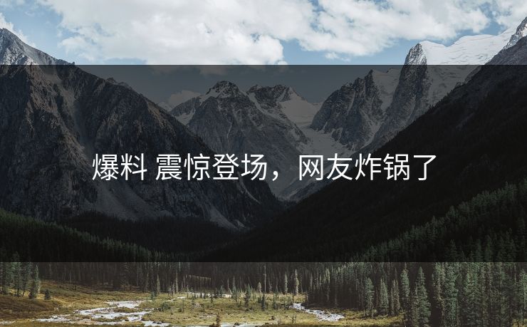 爆料 震惊登场，网友炸锅了